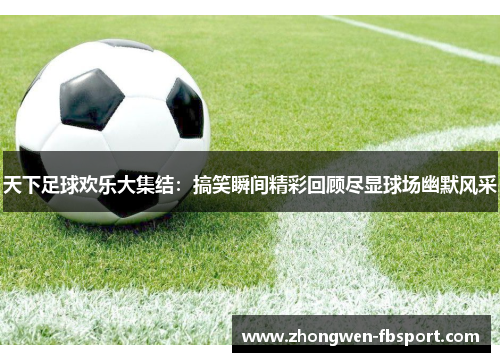 天下足球欢乐大集结：搞笑瞬间精彩回顾尽显球场幽默风采