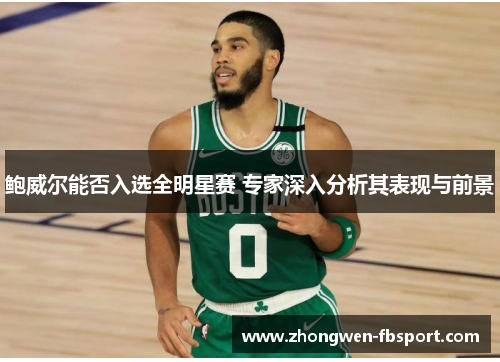 鲍威尔能否入选全明星赛 专家深入分析其表现与前景