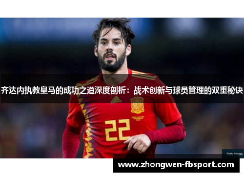 齐达内执教皇马的成功之道深度剖析：战术创新与球员管理的双重秘诀