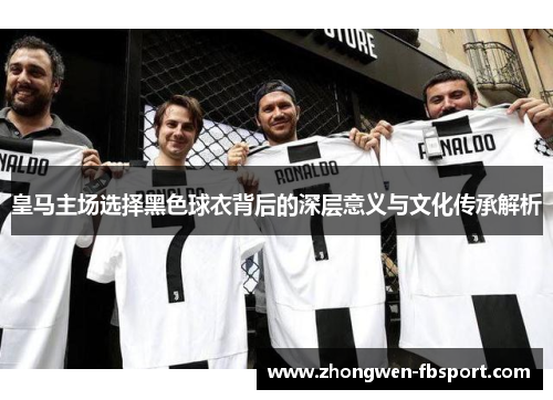 皇马主场选择黑色球衣背后的深层意义与文化传承解析