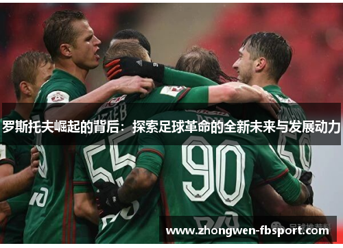 罗斯托夫崛起的背后:探索足球革命的全新未来与发展动力 罗斯托夫崛起的背后:探索足球革命的全新未来与发展动力