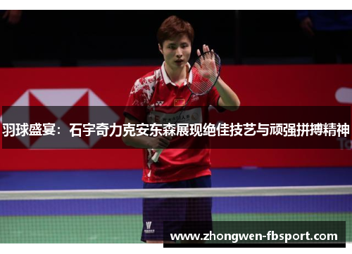 羽球盛宴：石宇奇力克安东森展现绝佳技艺与顽强拼搏精神