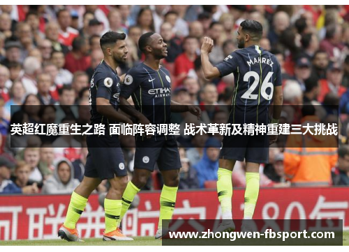 英超红魔重生之路 面临阵容调整 战术革新及精神重建三大挑战 英超红魔重生之路 面临阵容调整 战术革新及精神重建三大挑战