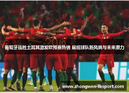 葡萄牙战胜土耳其激发欧预赛热情 展现球队新风貌与未来潜力