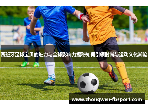 西班牙足球宝贝的魅力与全球影响力揭秘如何引领时尚与运动文化潮流