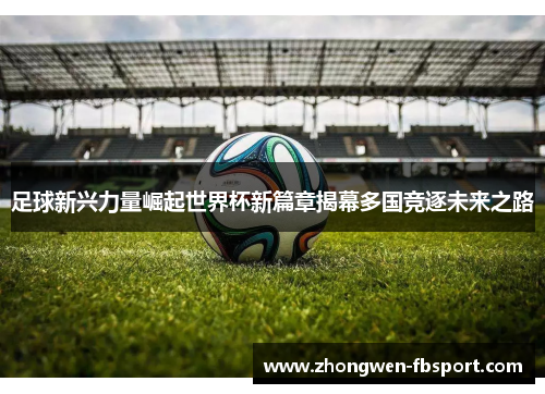 足球新兴力量崛起世界杯新篇章揭幕多国竞逐未来之路