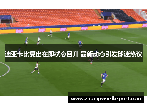 迪亚卡比复出在即状态回升 最新动态引发球迷热议