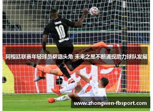 阿根廷联赛年轻球员崭露头角 未来之星不断涌现助力球队发展 阿根廷联赛年轻球员崭露头角 未来之星不断涌现助力球队发展