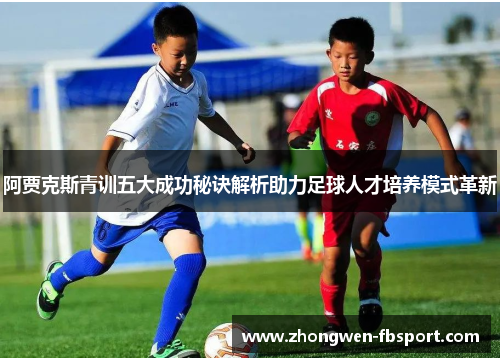 阿贾克斯青训五大成功秘诀解析助力足球人才培养模式革新 阿贾克斯青训五大成功秘诀解析助力足球人才培养模式革新