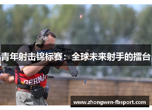 青年射击锦标赛：全球未来射手的擂台
