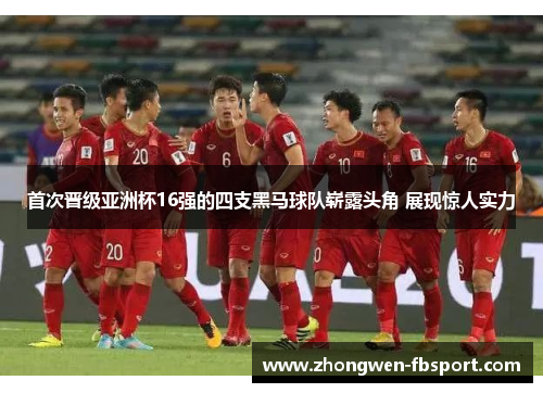 首次晋级亚洲杯16强的四支黑马球队崭露头角 展现惊人实力