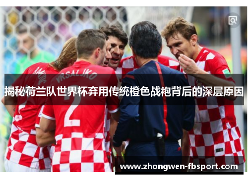 揭秘荷兰队世界杯弃用传统橙色战袍背后的深层原因