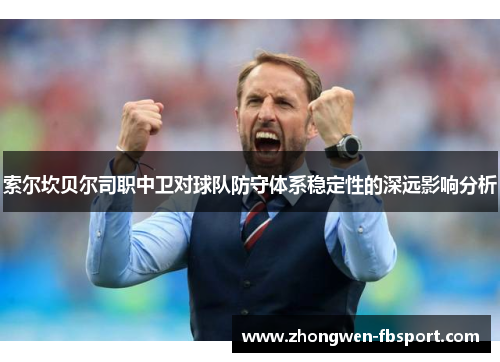 索尔坎贝尔司职中卫对球队防守体系稳定性的深远影响分析
