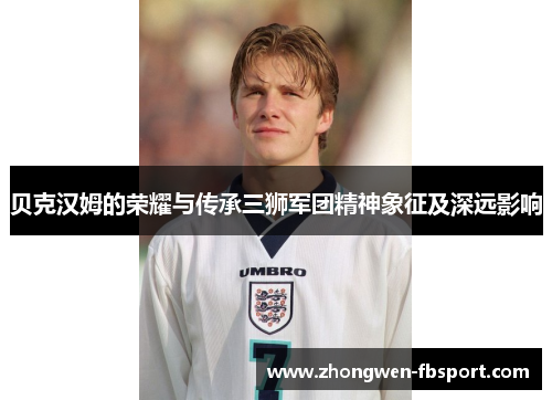 贝克汉姆的荣耀与传承三狮军团精神象征及深远影响