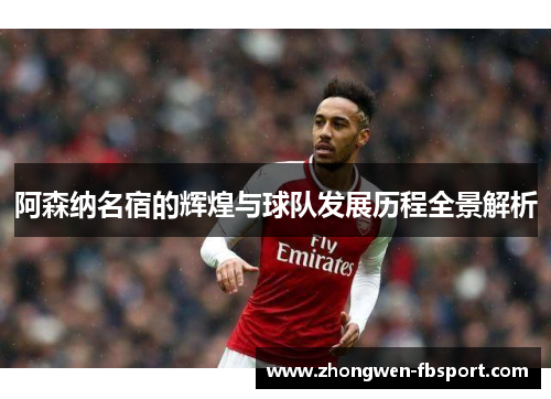 阿森纳名宿的辉煌与球队发展历程全景解析