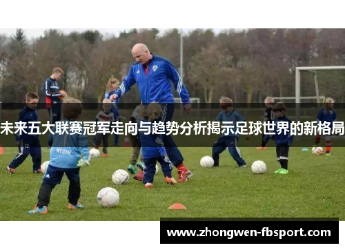 未来五大联赛冠军走向与趋势分析揭示足球世界的新格局 未来五大联赛冠军走向与趋势分析揭示足球世界的新格局