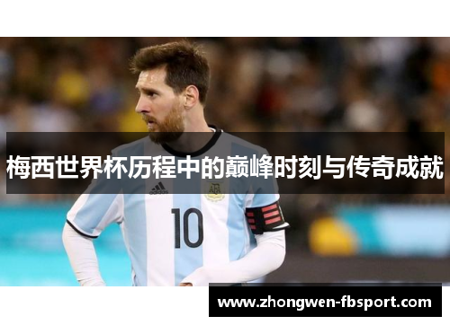 梅西世界杯历程中的巅峰时刻与传奇成就