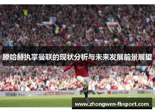 滕哈赫执掌曼联的现状分析与未来发展前景展望