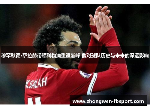 穆罕默德·萨拉赫带领利物浦重返巅峰 他对球队历史与未来的深远影响