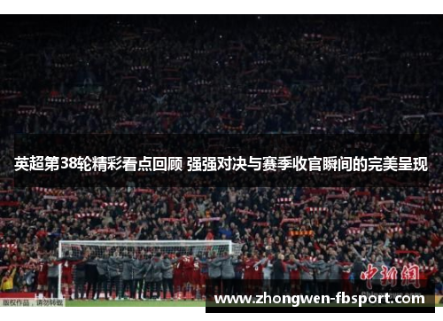 英超第38轮精彩看点回顾 强强对决与赛季收官瞬间的完美呈现