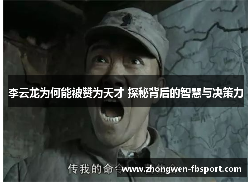 李云龙为何能被赞为天才 探秘背后的智慧与决策力 李云龙为何能被赞为天才 探秘背后的智慧与决策力