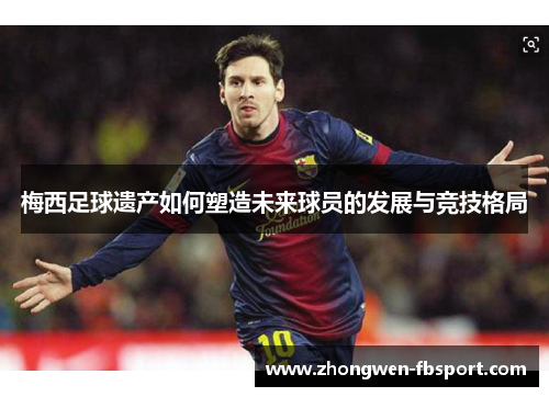 梅西足球遗产如何塑造未来球员的发展与竞技格局