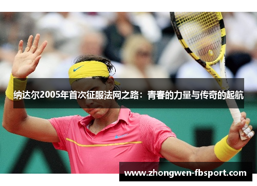 纳达尔2005年首次征服法网之路：青春的力量与传奇的起航
